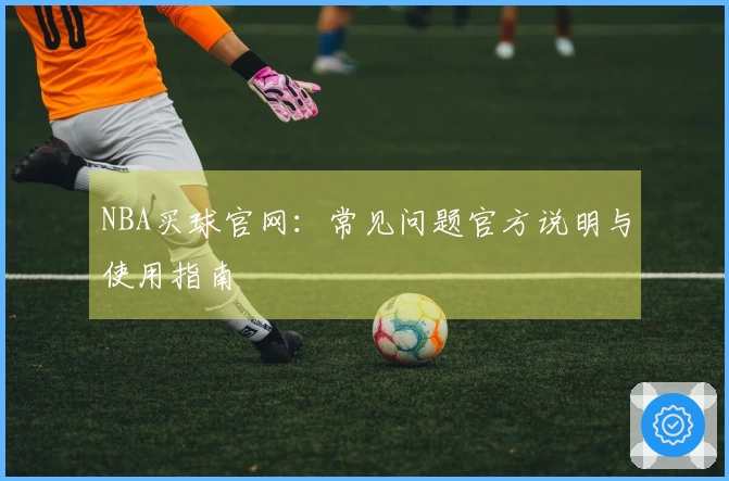 NBA买球官网：常见问题官方说明与使用指南