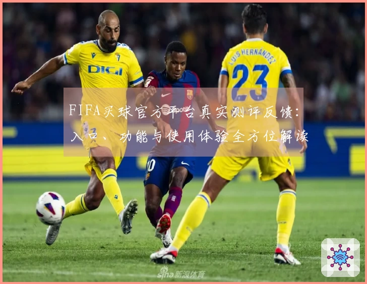 FIFA买球官方平台真实测评反馈：入口、功能与使用体验全方位解读