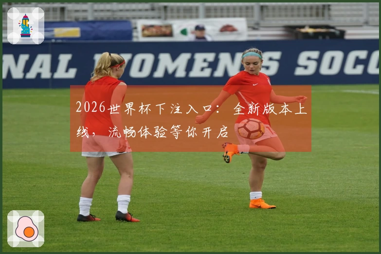 2026世界杯下注入口：全新版本上线，流畅体验等你开启