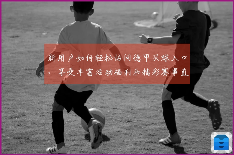 新用户如何轻松访问德甲买球入口，享受丰富活动福利和精彩赛事直播