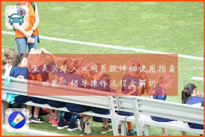 亚美买球入口网页版详细使用指南：功能介绍与操作流程全解析