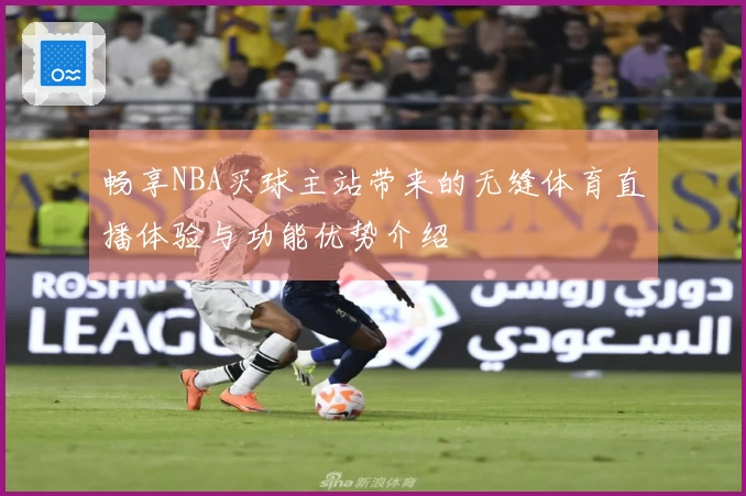 畅享NBA买球主站带来的无缝体育直播体验与功能优势介绍
