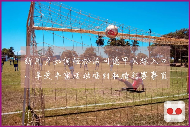 新用户如何轻松访问德甲买球入口，享受丰富活动福利和精彩赛事直播
