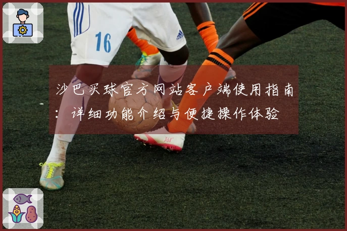 沙巴买球官方网站客户端使用指南：详细功能介绍与便捷操作体验