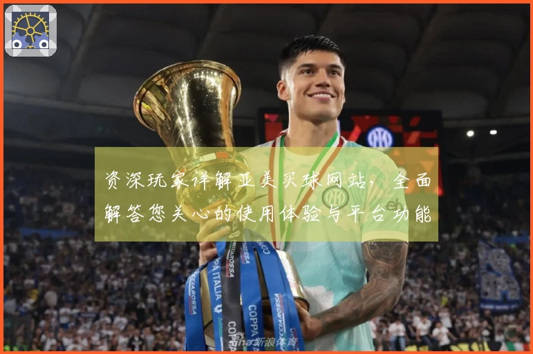资深玩家详解亚美买球网站，全面解答您关心的使用体验与平台功能。