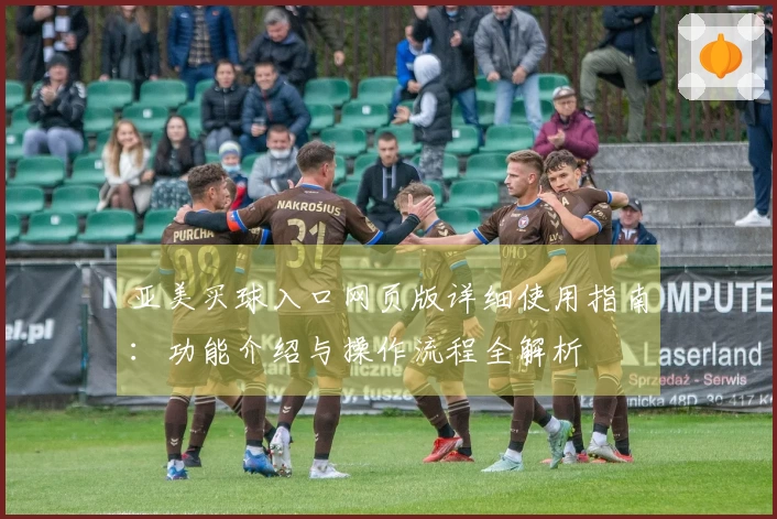 亚美买球入口网页版详细使用指南：功能介绍与操作流程全解析