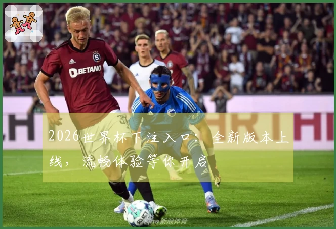 2026世界杯下注入口：全新版本上线，流畅体验等你开启